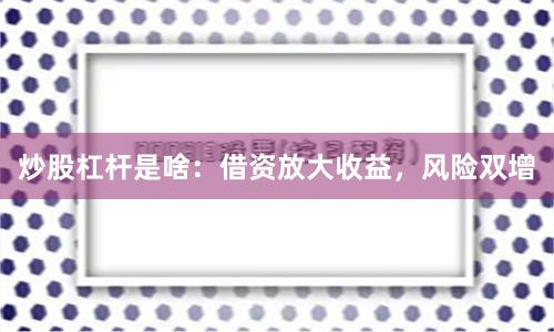 炒股杠杆是啥：借资放大收益，风险双增