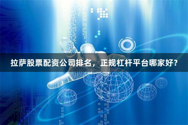 拉萨股票配资公司排名，正规杠杆平台哪家好？