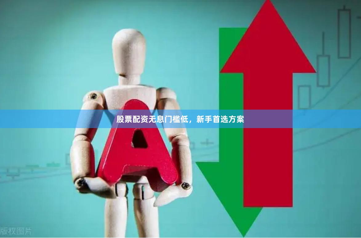 股票配资无息门槛低，新手首选方案